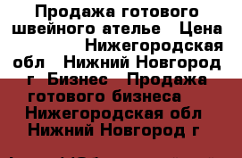 Продажа готового швейного ателье › Цена ­ 165 000 - Нижегородская обл., Нижний Новгород г. Бизнес » Продажа готового бизнеса   . Нижегородская обл.,Нижний Новгород г.